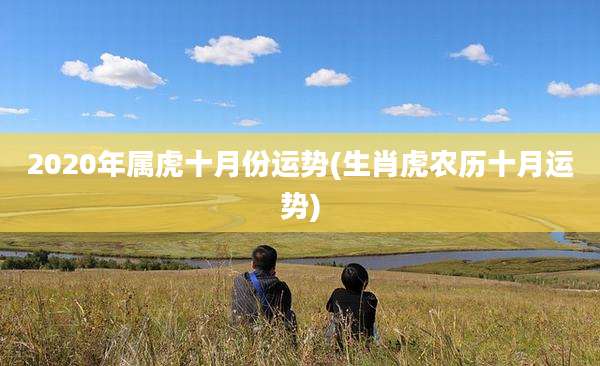 2020年属虎十月份运势(生肖虎农历十月运势)