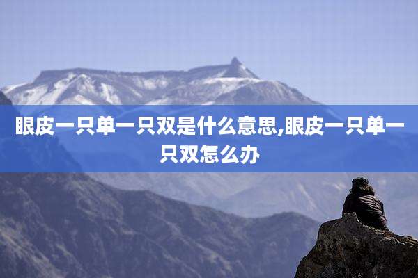 眼皮一只单一只双是什么意思,眼皮一只单一只双怎么办