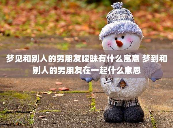 梦见和别人的男朋友暧昧有什么寓意 梦到和别人的男朋友在一起什么意思