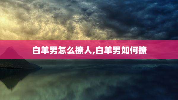 白羊男怎么撩人,白羊男如何撩