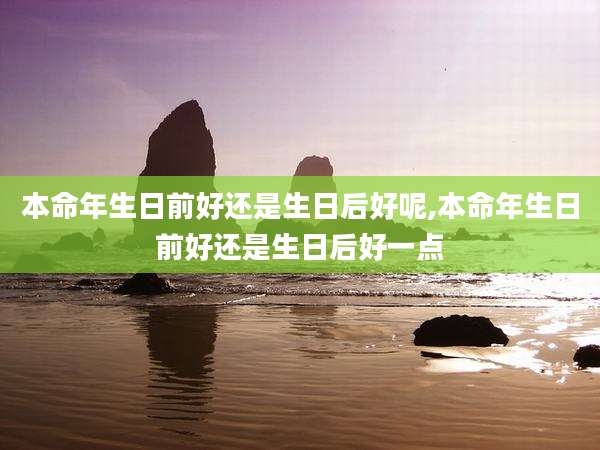 本命年生日前好还是生日后好呢,本命年生日前好还是生日后好一点