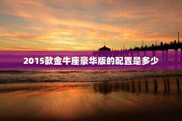 2015款金牛座豪华版的配置是多少