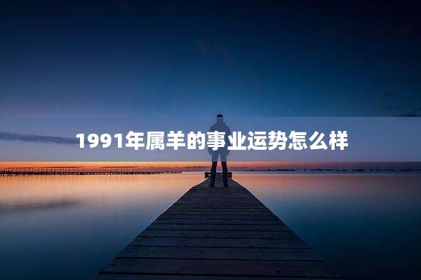 1991年属羊的事业运势怎么样