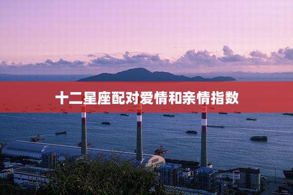 十二星座配对爱情和亲情指数