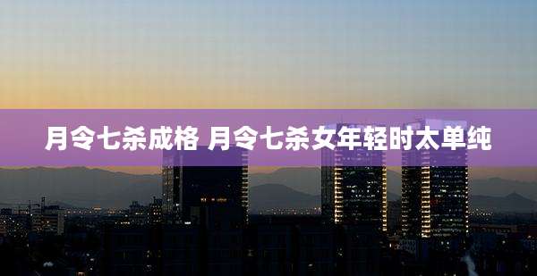 月令七杀成格 月令七杀女年轻时太单纯