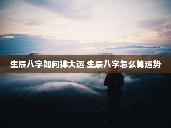 生辰八字如何排大运 生辰八字怎么算运势