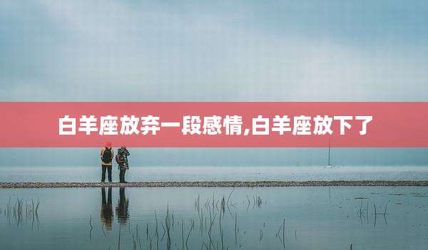 白羊座放弃一段感情,白羊座放下了