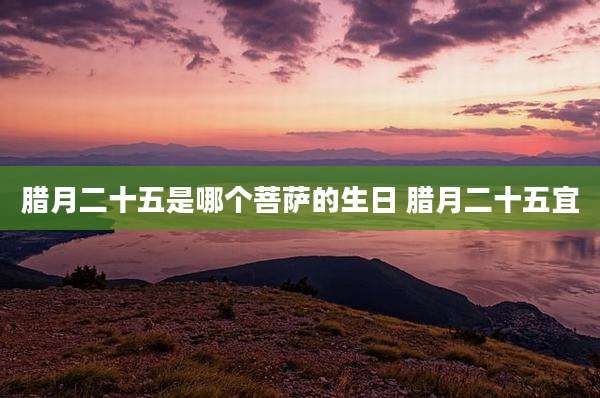 腊月二十五是哪个菩萨的生日 腊月二十五宜