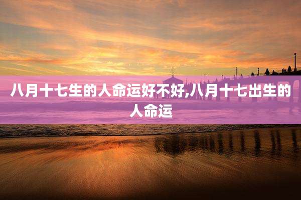 八月十七生的人命运好不好,八月十七出生的人命运