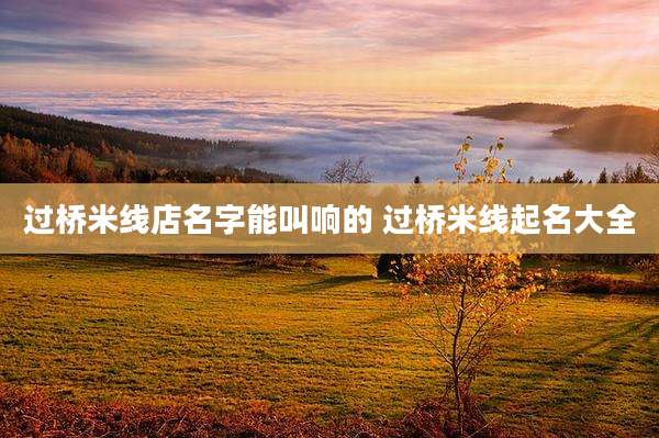 过桥米线店名字能叫响的 过桥米线起名大全