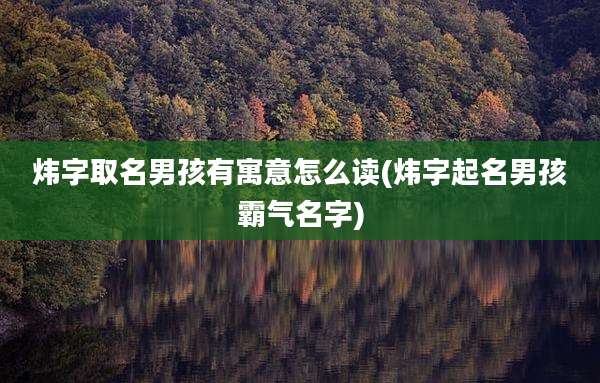 炜字取名男孩有寓意怎么读(炜字起名男孩霸气名字)