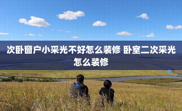 次卧窗户小采光不好怎么装修 卧室二次采光怎么装修