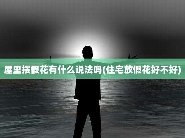 屋里摆假花有什么说法吗(住宅放假花好不好)