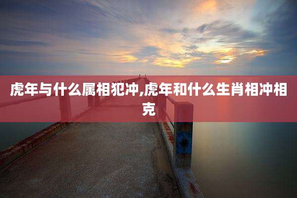 虎年与什么属相犯冲,虎年和什么生肖相冲相克
