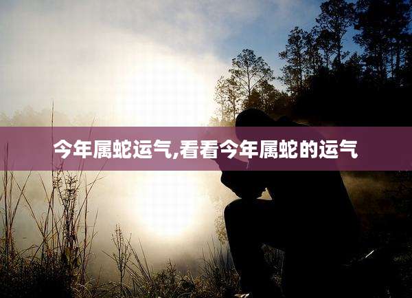 今年属蛇运气,看看今年属蛇的运气