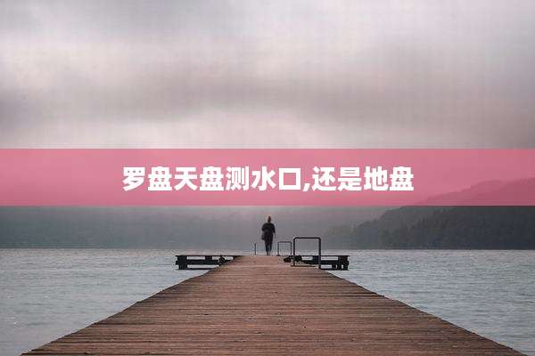罗盘天盘测水口,还是地盘
