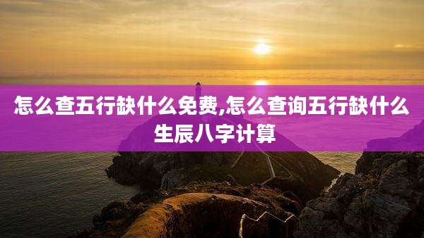 怎么查五行缺什么免费,怎么查询五行缺什么 生辰八字计算