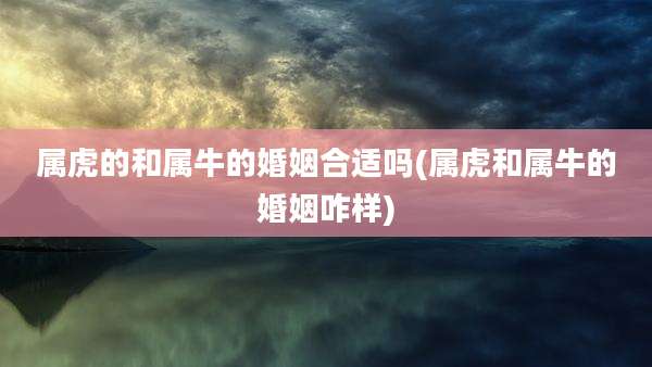 属虎的和属牛的婚姻合适吗(属虎和属牛的婚姻咋样)