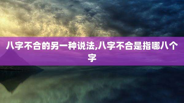 八字不合的另一种说法,八字不合是指哪八个字