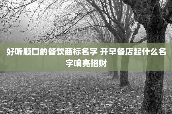 好听顺口的餐饮商标名字 开早餐店起什么名字响亮招财