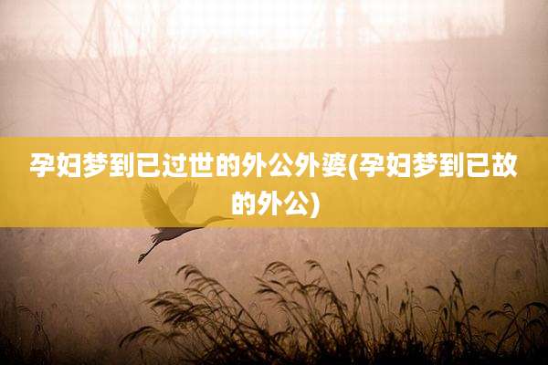 孕妇梦到已过世的外公外婆(孕妇梦到已故的外公)
