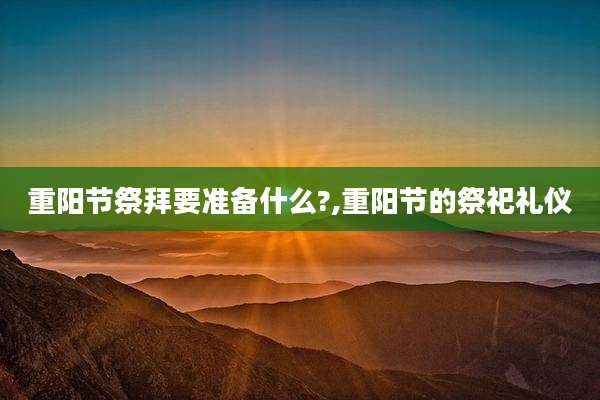 重阳节祭拜要准备什么?,重阳节的祭祀礼仪