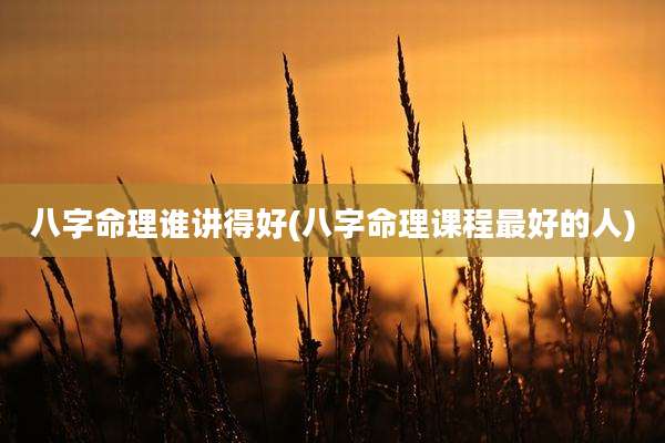 八字命理谁讲得好(八字命理课程最好的人)