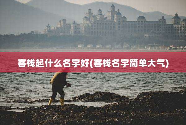 客栈起什么名字好(客栈名字简单大气)