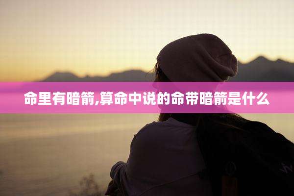 命里有暗箭,算命中说的命带暗箭是什么
