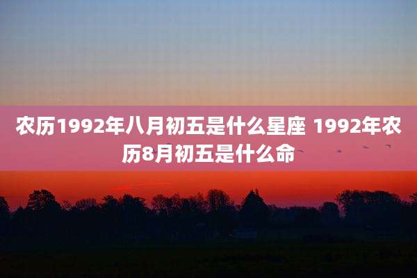 农历1992年八月初五是什么星座 1992年农历8月初五是什么命