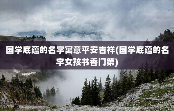 国学底蕴的名字寓意平安吉祥(国学底蕴的名字女孩书香门第)