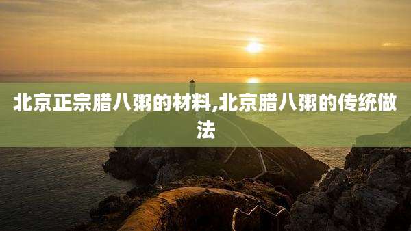 北京正宗腊八粥的材料,北京腊八粥的传统做法