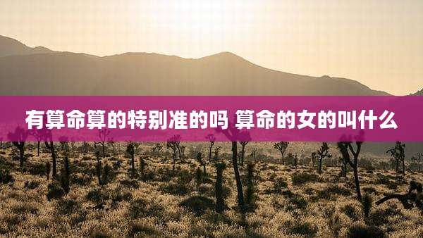 有算命算的特别准的吗 算命的女的叫什么