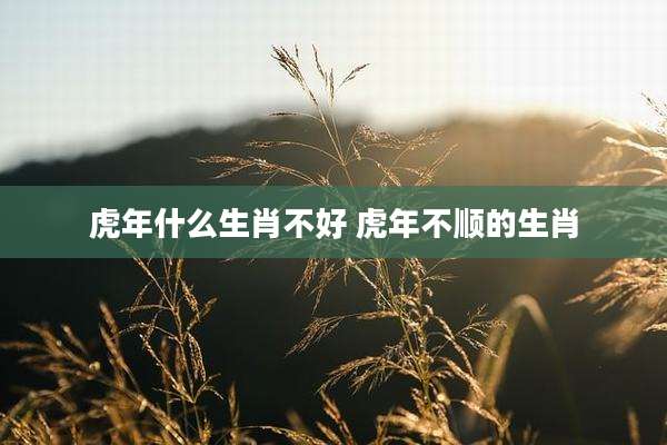 虎年什么生肖不好 虎年不顺的生肖