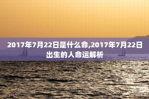 2017年7月22日是什么命,2017年7月22日出生的人命运解析