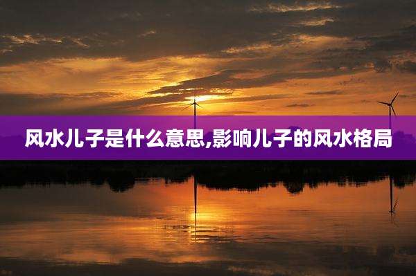 风水儿子是什么意思,影响儿子的风水格局