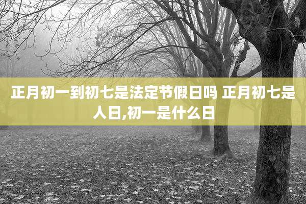 正月初一到初七是法定节假日吗 正月初七是人日,初一是什么日
