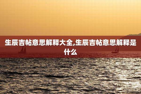 生辰吉帖意思解释大全,生辰吉帖意思解释是什么
