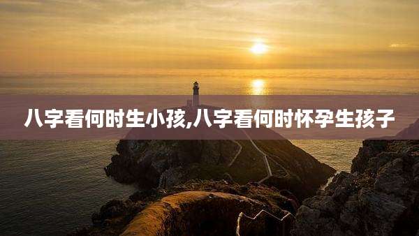 八字看何时生小孩,八字看何时怀孕生孩子