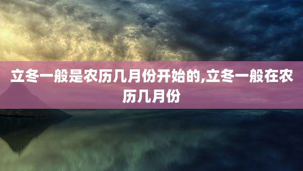 立冬一般是农历几月份开始的,立冬一般在农历几月份