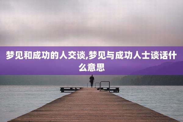 梦见和成功的人交谈,梦见与成功人士谈话什么意思
