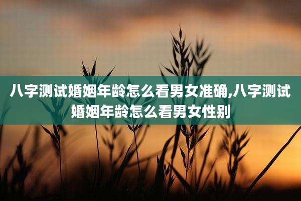 八字测试婚姻年龄怎么看男女准确,八字测试婚姻年龄怎么看男女性别