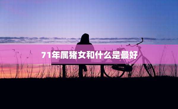 71年属猪女和什么是最好