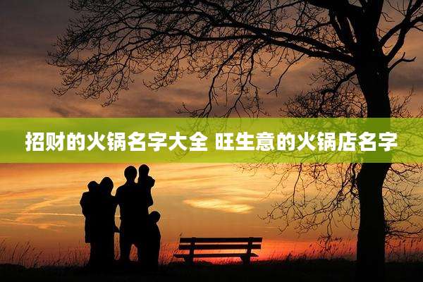 招财的火锅名字大全 旺生意的火锅店名字