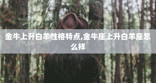 金牛上升白羊性格特点,金牛座上升白羊座怎么样