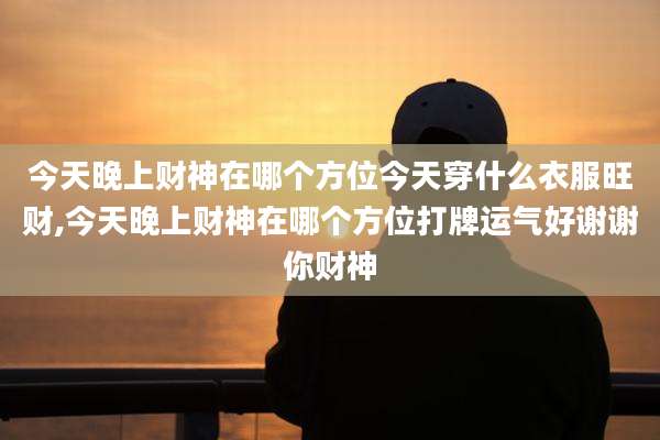 今天晚上财神在哪个方位今天穿什么衣服旺财,今天晚上财神在哪个方位打牌运气好谢谢你财神