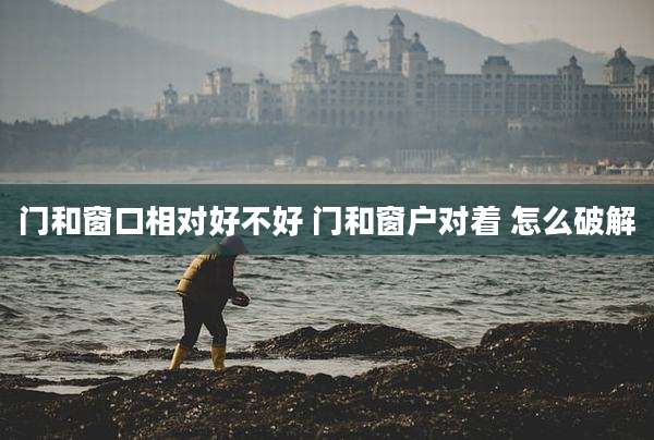 门和窗口相对好不好 门和窗户对着 怎么破解