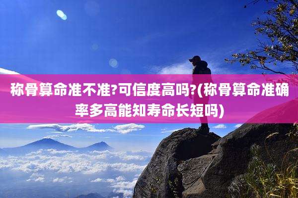 称骨算命准不准?可信度高吗?(称骨算命准确率多高能知寿命长短吗)