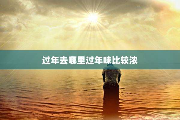 过年去哪里过年味比较浓