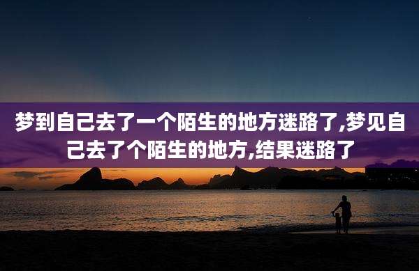 梦到自己去了一个陌生的地方迷路了,梦见自己去了个陌生的地方,结果迷路了